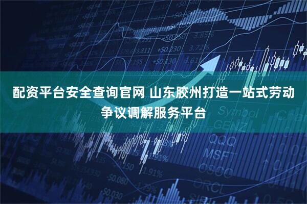 配资平台安全查询官网 山东胶州打造一站式劳动争议调解服务平台