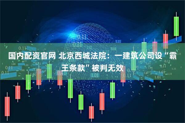 国内配资官网 北京西城法院：一建筑公司设“霸王条款”被判无效
