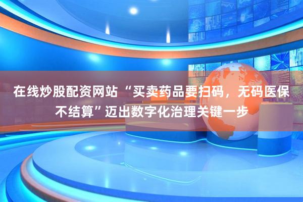在线炒股配资网站 “买卖药品要扫码，无码医保不结算”迈出数字化治理关键一步