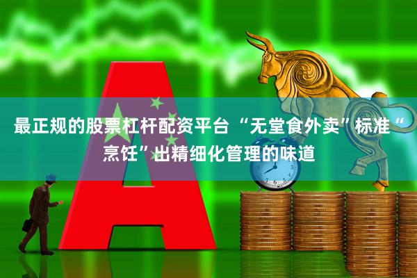 最正规的股票杠杆配资平台 “无堂食外卖”标准“烹饪”出精细化管理的味道