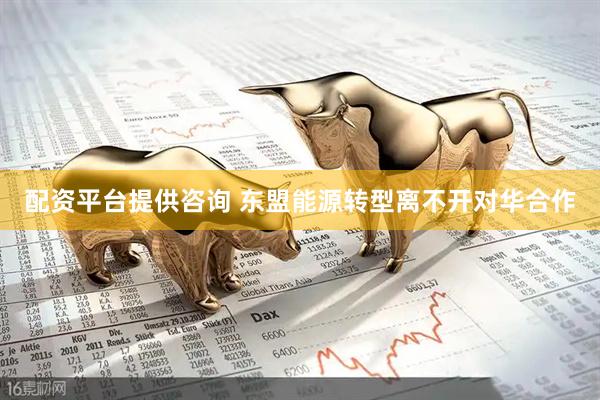 配资平台提供咨询 东盟能源转型离不开对华合作