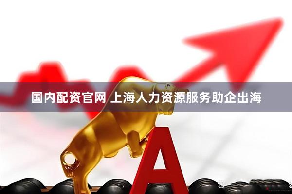 国内配资官网 上海人力资源服务助企出海