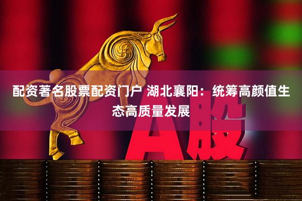 配资著名股票配资门户 湖北襄阳：统筹高颜值生态高质量发展