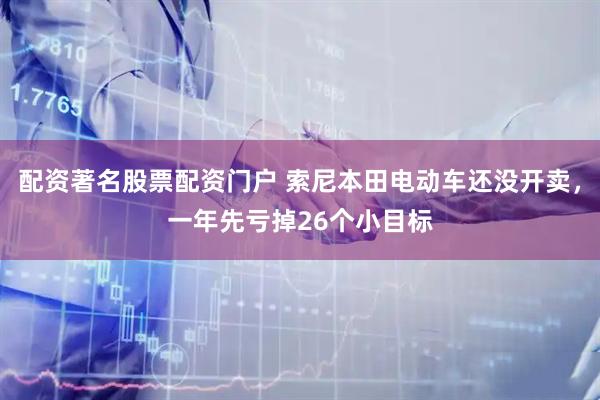 配资著名股票配资门户 索尼本田电动车还没开卖，一年先亏掉26个小目标