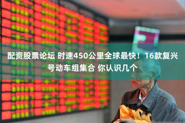 配资股票论坛 时速450公里全球最快！16款复兴号动车组集合 你认识几个