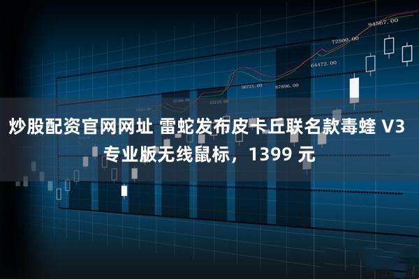 炒股配资官网网址 雷蛇发布皮卡丘联名款毒蝰 V3 专业版无线鼠标，1399 元