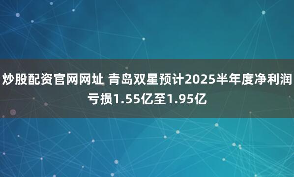 炒股配资官网网址 青岛双星预计2025半年度净利润亏损1.55亿至1.95亿