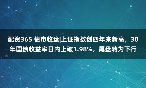 配资365 债市收盘|上证指数创四年来新高，30年国债收益率日内上破1.98%，尾盘转为下行