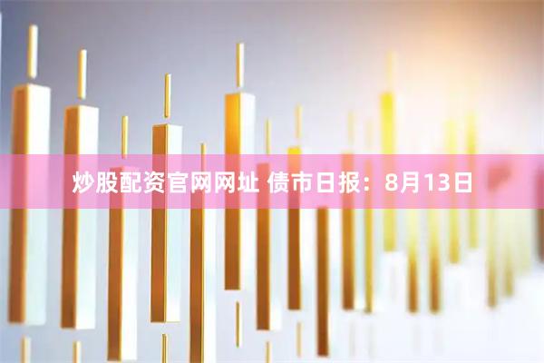 炒股配资官网网址 债市日报：8月13日
