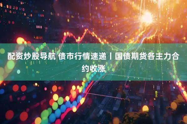 配资炒股导航 债市行情速递丨国债期货各主力合约收涨