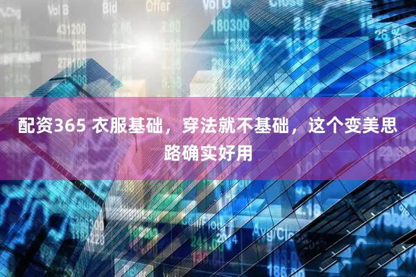 配资365 衣服基础，穿法就不基础，这个变美思路确实好用