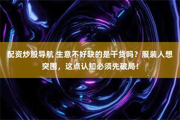 配资炒股导航 生意不好缺的是干货吗？服装人想突围，这点认知必须先破局！