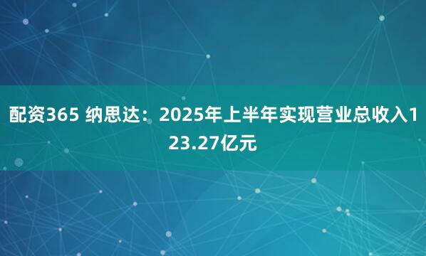 配资365 纳思达：2025年上半年实现营业总收入123.27亿元