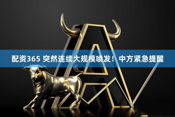 配资365 突然连续大规模喷发！中方紧急提醒