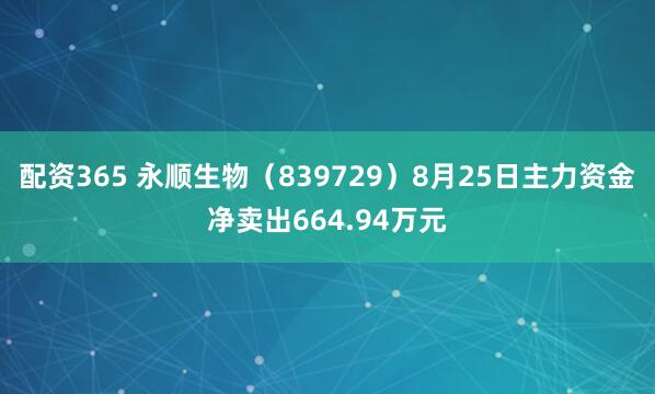 配资365 永顺生物（839729）8月25日主力资金净卖出664.94万元