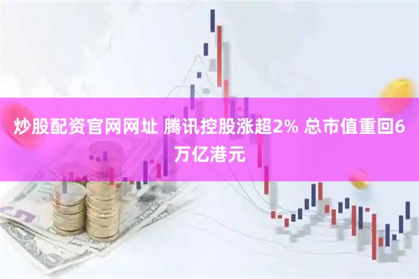 炒股配资官网网址 腾讯控股涨超2% 总市值重回6万亿港元