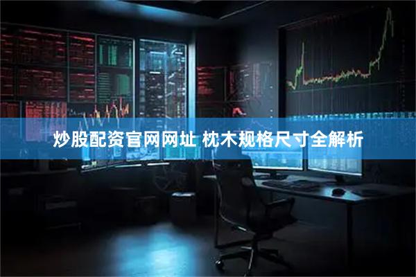 炒股配资官网网址 枕木规格尺寸全解析