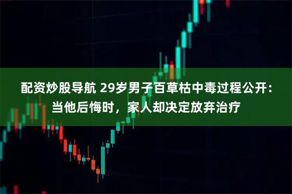 配资炒股导航 29岁男子百草枯中毒过程公开：当他后悔时，家人却决定放弃治疗