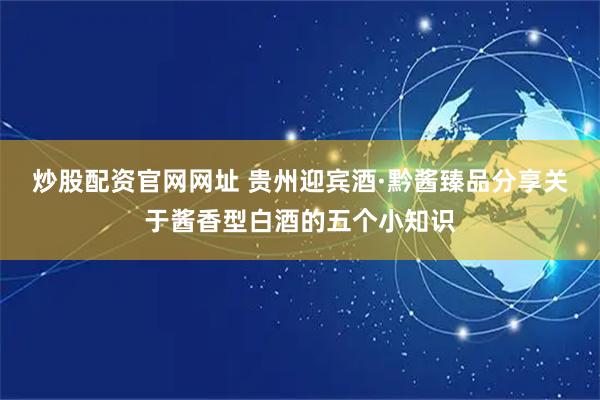 炒股配资官网网址 贵州迎宾酒·黔酱臻品分享关于酱香型白酒的五个小知识