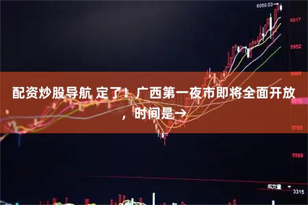 配资炒股导航 定了！广西第一夜市即将全面开放，时间是→