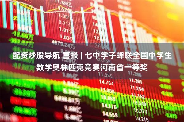 配资炒股导航 喜报 | 七中学子蝉联全国中学生数学奥林匹克竞赛河南省一等奖