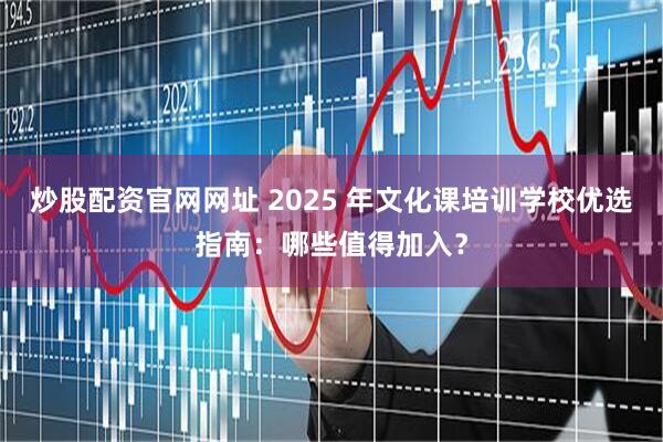 炒股配资官网网址 2025 年文化课培训学校优选指南：哪些值得加入？