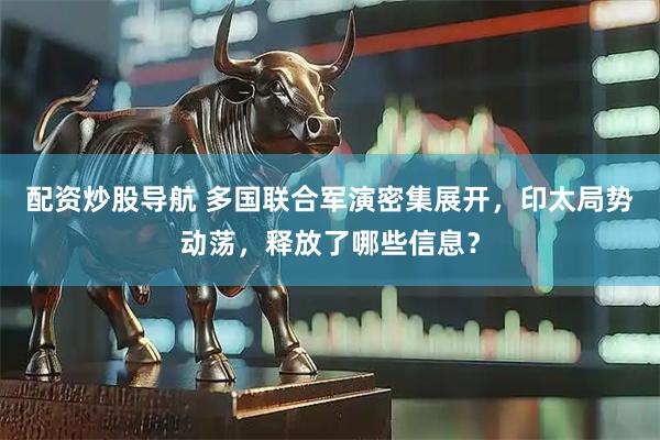 配资炒股导航 多国联合军演密集展开,印太局势动荡,释放了哪些信息?