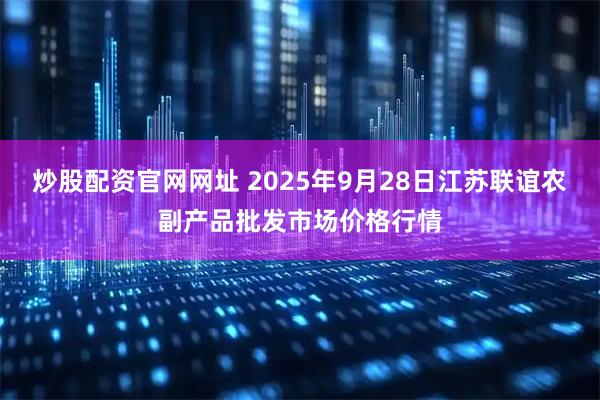 炒股配资官网网址 2025年9月28日江苏联谊农副产品批发市场价格行情