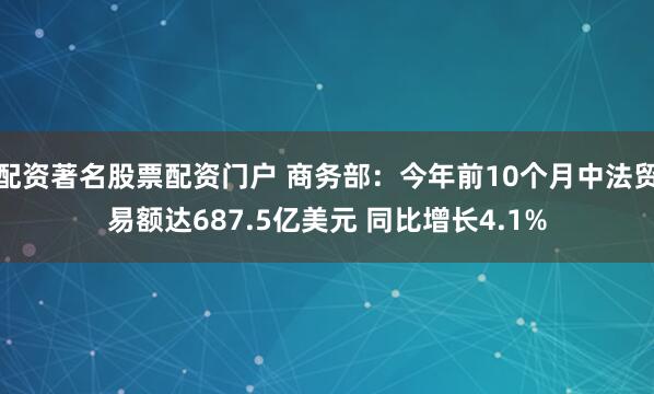 配资著名股票配资门户 商务部：今年前10个月中法贸易额达687.5亿美元 同比增长4.1%