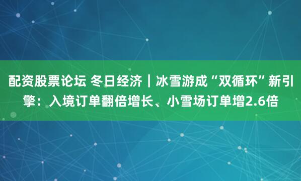 配资股票论坛 冬日经济|冰雪游成“双循环”新引擎:入境订单翻倍增长、小雪场订单增2.6倍