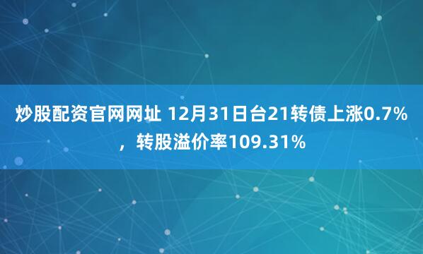 炒股配资官网网址 12月31日台21转债上涨0.7%，转股溢价率109.31%