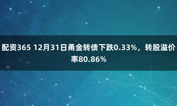配资365 12月31日甬金转债下跌0.33%,转股溢价率80.86%