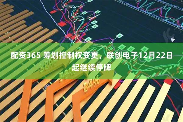 配资365 筹划控制权变更,联创电子12月22日起继续停牌