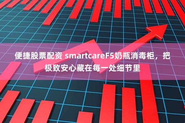 便捷股票配资 smartcareF5奶瓶消毒柜，把极致安心藏在每一处细节里