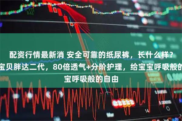 配资行情最新消 安全可靠的纸尿裤，长什么样？碧芭宝贝胖达二代，80倍透气+分阶护理，给宝宝呼吸般的自由