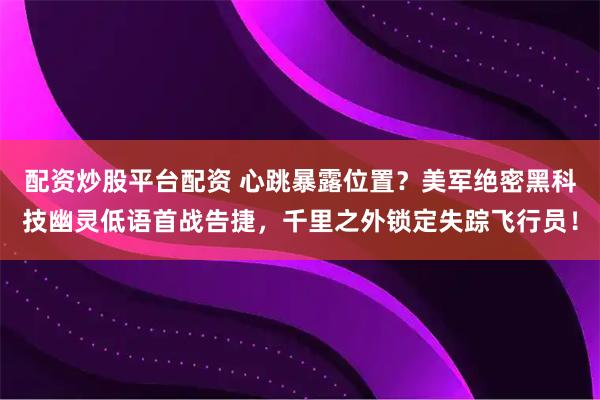 配资炒股平台配资 心跳暴露位置？美军绝密黑科技幽灵低语首战告捷，千里之外锁定失踪飞行员！