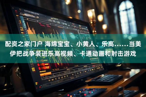 配资之家门户 海绵宝宝、小黄人、乐高……当美伊把战争装进乐高视频、卡通动画和射击游戏