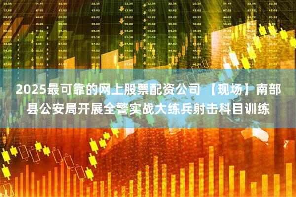 2025最可靠的网上股票配资公司 【现场】南部县公安局开展全警实战大练兵射击科目训练