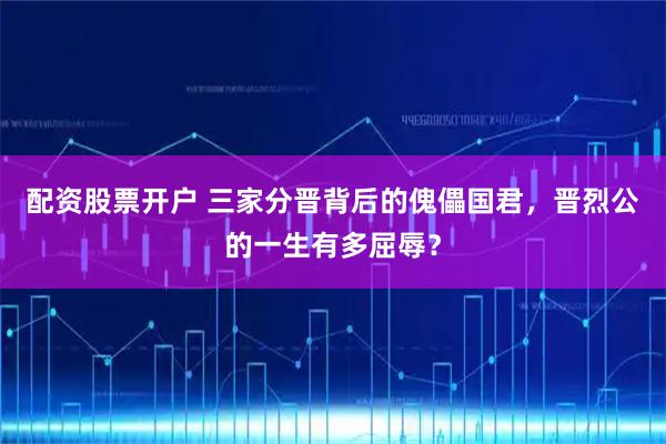 配资股票开户 三家分晋背后的傀儡国君，晋烈公的一生有多屈辱？