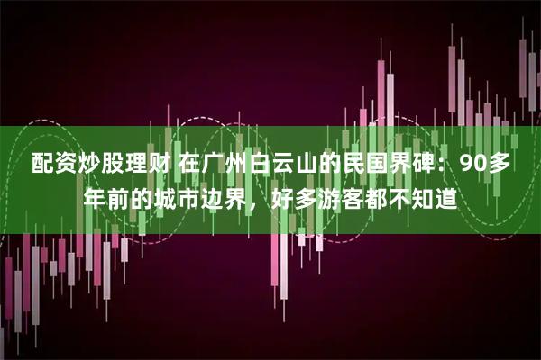 配资炒股理财 在广州白云山的民国界碑：90多年前的城市边界，好多游客都不知道