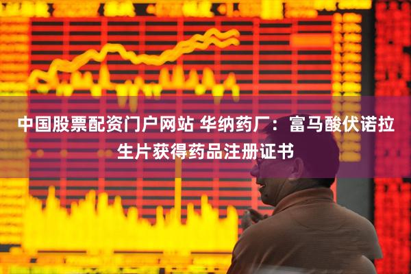 中国股票配资门户网站 华纳药厂：富马酸伏诺拉生片获得药品注册证书