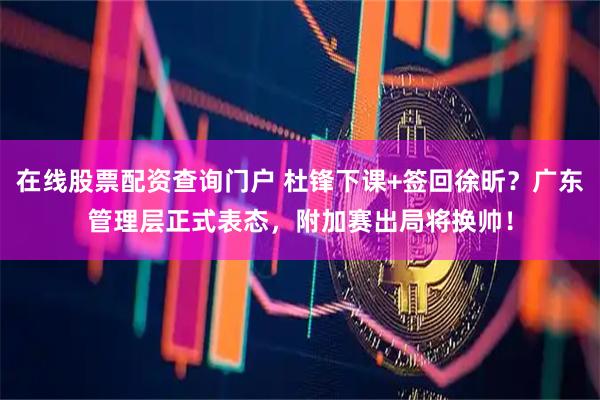 在线股票配资查询门户 杜锋下课+签回徐昕？广东管理层正式表态，附加赛出局将换帅！