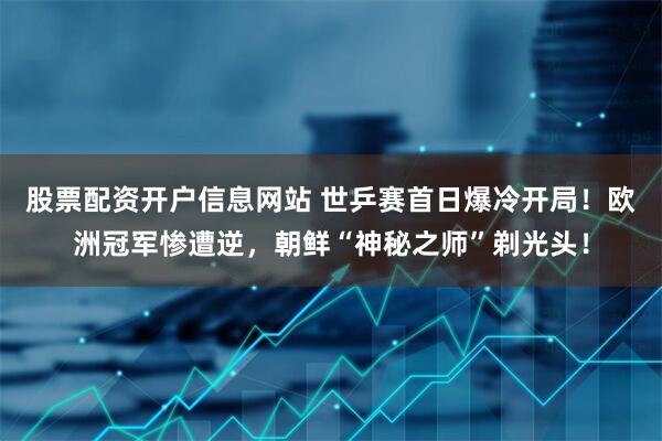 股票配资开户信息网站 世乒赛首日爆冷开局!欧洲冠军惨遭逆,朝鲜“神秘之师”剃光头!