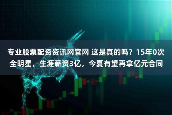 专业股票配资资讯网官网 这是真的吗？15年0次全明星，生涯薪资3亿，今夏有望再拿亿元合同