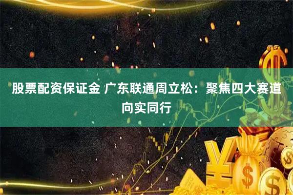 股票配资保证金 广东联通周立松：聚焦四大赛道向实同行