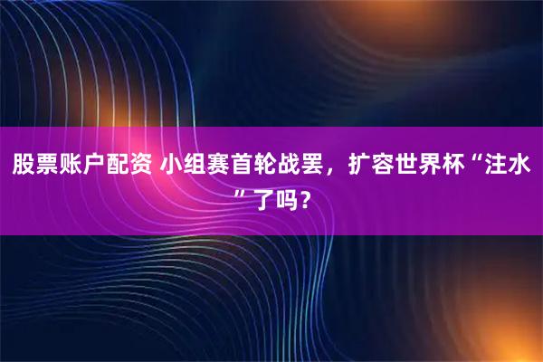 股票账户配资 小组赛首轮战罢，扩容世界杯“注水”了吗？