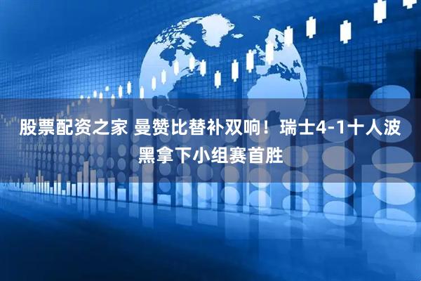 股票配资之家 曼赞比替补双响！瑞士4-1十人波黑拿下小组赛首胜