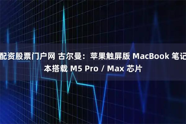 配资股票门户网 古尔曼：苹果触屏版 MacBook 笔记本搭载 M5 Pro / Max 芯片
