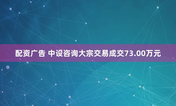 配资广告 中设咨询大宗交易成交73.00万元